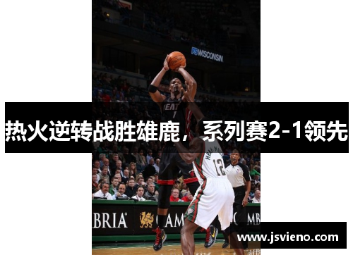 热火逆转战胜雄鹿，系列赛2-1领先